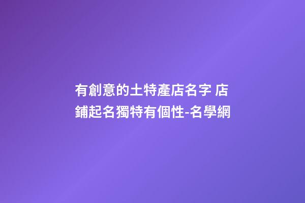 有創意的土特產店名字 店鋪起名獨特有個性-名學網
